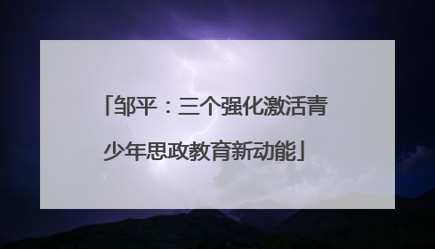 邹平：三个强化激活青少年思政教育新动能