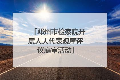 邓州市检察院开展人大代表观摩评议庭审活动