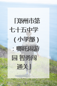 郑州市第七十五中学（小学部）：哪吒闹游园 智勇闯通关