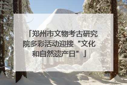 郑州市文物考古研究院多彩活动迎接“文化和自然遗产日”
