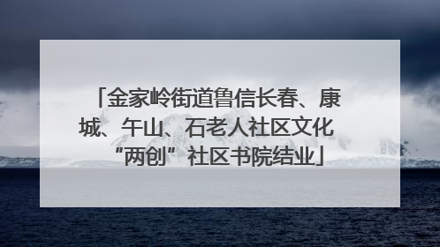金家岭街道鲁信长春、康城、午山、石老人社区文化“两创”社区书院结业