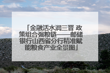 金融活水润三晋 政策组合强粮链——邮储银行山西省分行精准赋能粮食产业全景图