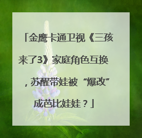 金鹰卡通卫视《三孩来了3》家庭角色互换，苏醒带娃被“爆改”成芭比娃娃？