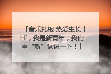 音乐扎根 热爱生长丨Hi，我是新青年，我们重“新”认识一下！