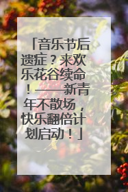 音乐节后遗症？来欢乐花谷续命！——新青年不散场，快乐翻倍计划启动！