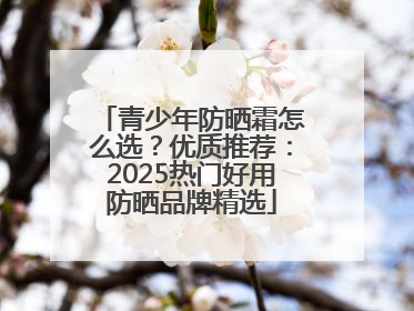 青少年防晒霜怎么选？优质推荐：2025热门好用防晒品牌精选
