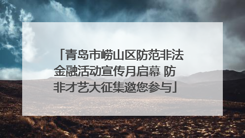 青岛市崂山区防范非法金融活动宣传月启幕 防非才艺大征集邀您参与