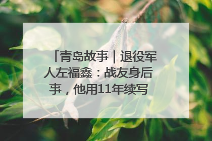 青岛故事｜退役军人左福鑫：战友身后事，他用11年续写 “兄弟情”
