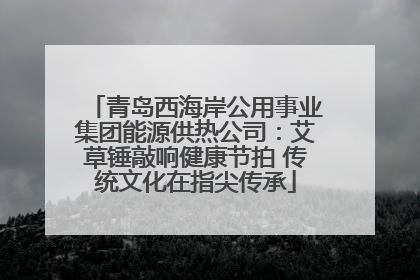 青岛西海岸公用事业集团能源供热公司：艾草锤敲响健康节拍 传统文化在指尖传承