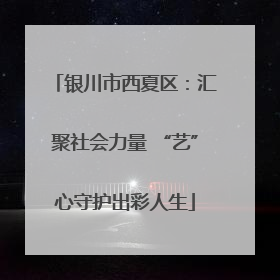 银川市西夏区：汇聚社会力量 “艺”心守护出彩人生