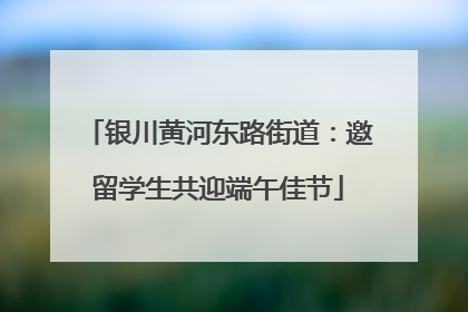 银川黄河东路街道：邀留学生共迎端午佳节