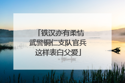 铁汉亦有柔情 武警铜仁支队官兵这样表白父爱