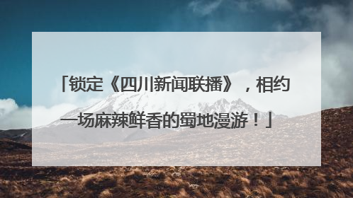 锁定《四川新闻联播》，相约一场麻辣鲜香的蜀地漫游！