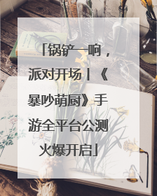 锅铲一响，派对开场丨《暴吵萌厨》手游全平台公测火爆开启