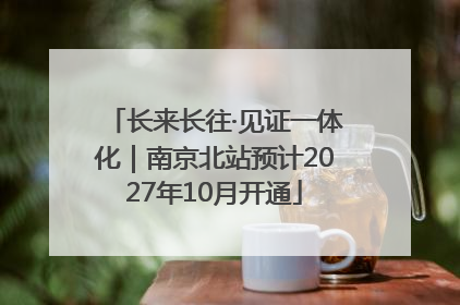 长来长往·见证一体化｜南京北站预计2027年10月开通