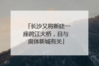 长沙又将新建一座跨江大桥，且与奥体新城有关