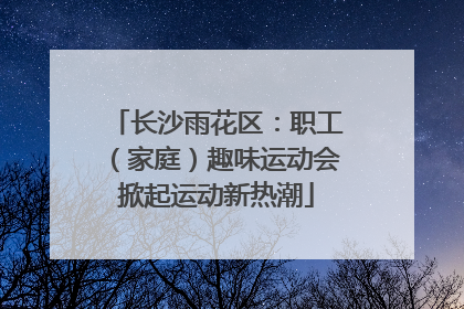 长沙雨花区：职工（家庭）趣味运动会掀起运动新热潮