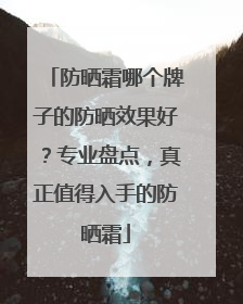 防晒霜哪个牌子的防晒效果好？专业盘点，真正值得入手的防晒霜