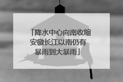 降水中心向南收缩 安徽长江以南仍有暴雨到大暴雨