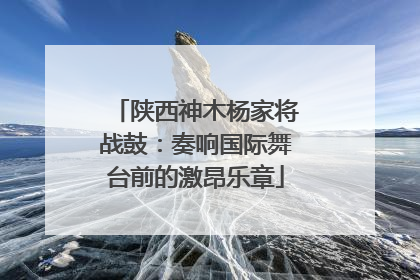 陕西神木杨家将战鼓：奏响国际舞台前的激昂乐章