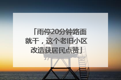 雨停20分钟路面就干，这个老旧小区改造获居民点赞