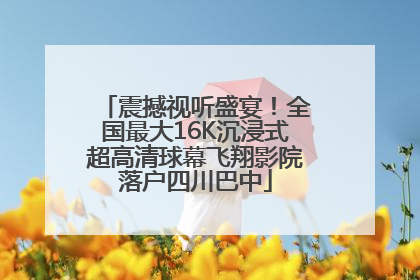 震撼视听盛宴！全国最大16K沉浸式超高清球幕飞翔影院落户四川巴中