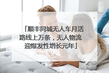 顺丰同城无人车月活路线上万条，无人物流迎爆发性增长元年