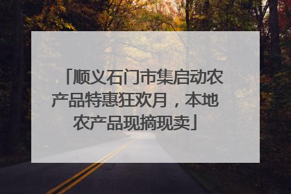 顺义石门市集启动农产品特惠狂欢月，本地农产品现摘现卖