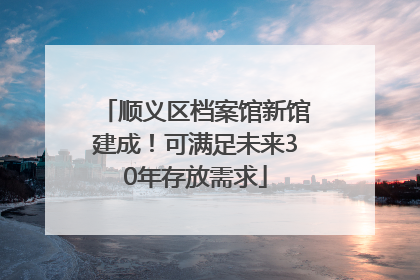 顺义区档案馆新馆建成！可满足未来30年存放需求