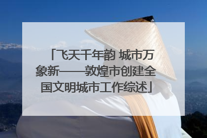 飞天千年韵 城市万象新——敦煌市创建全国文明城市工作综述