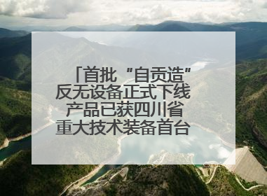 首批“自贡造”反无设备正式下线 产品已获四川省重大技术装备首台套认定