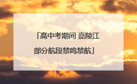 高中考期间 嘉陵江部分航段禁鸣禁航