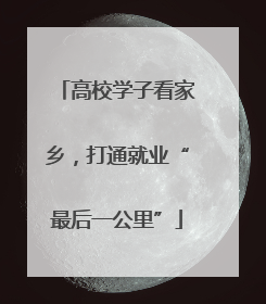 高校学子看家乡，打通就业“最后一公里”