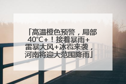 高温橙色预警，局部40℃+！接着暴雨+雷暴大风+冰雹来袭，河南将迎大范围降雨