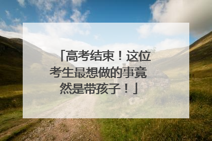 高考结束！这位考生最想做的事竟然是带孩子！