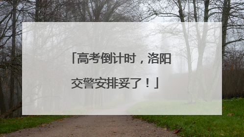 高考倒计时，洛阳交警安排妥了！