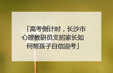 高考倒计时，长沙市心理教研员支招家长如何帮孩子自信迎考