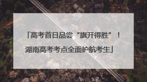 高考首日品尝“旗开得胜”！湖南高考考点全面护航考生