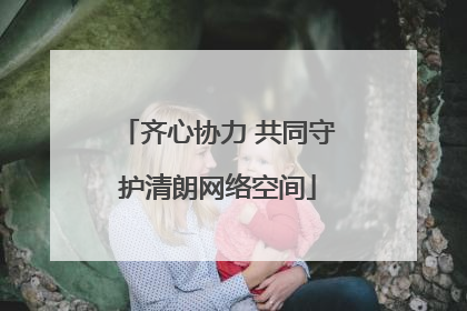 齐心协力 共同守护清朗网络空间