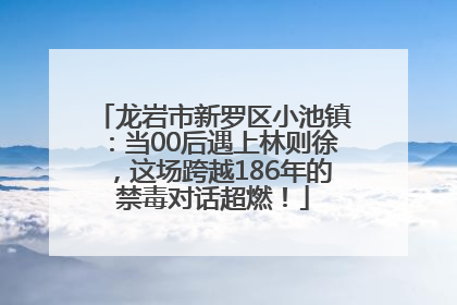 龙岩市新罗区小池镇：当00后遇上林则徐，这场跨越186年的禁毒对话超燃！