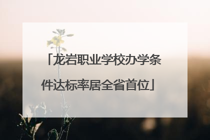 龙岩职业学校办学条件达标率居全省首位