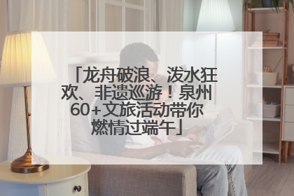 龙舟破浪、泼水狂欢、非遗巡游！泉州60+文旅活动带你燃情过端午