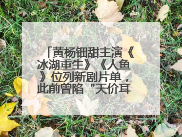黄杨钿甜主演《冰湖重生》《人鱼》位列新剧片单，此前曾陷“天价耳环”风波