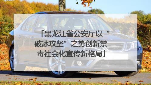黑龙江省公安厅以“破冰攻坚”之势创新禁毒社会化宣传新格局