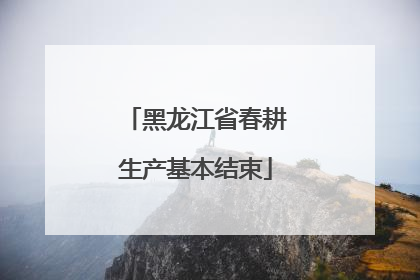 黑龙江省春耕生产基本结束