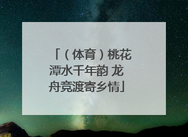 （体育）桃花潭水千年韵 龙舟竞渡寄乡情