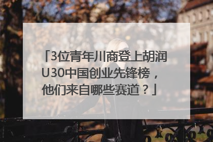 3位青年川商登上胡润U30中国创业先锋榜，他们来自哪些赛道？