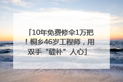 10年免费修伞1万把！桐乡46岁工程师，用双手“缝补”人心