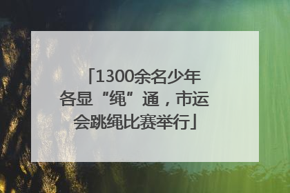 1300余名少年各显“绳”通，市运会跳绳比赛举行