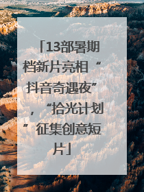 13部暑期档新片亮相“抖音奇遇夜”，“拾光计划”征集创意短片